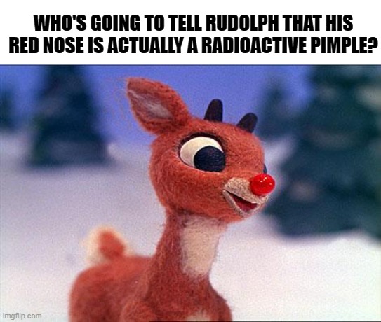 That's why it glows. | WHO'S GOING TO TELL RUDOLPH THAT HIS RED NOSE IS ACTUALLY A RADIOACTIVE PIMPLE? | image tagged in rudolph,christmas,memes,dank | made w/ Imgflip meme maker