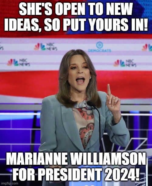 mw24 | SHE'S OPEN TO NEW IDEAS, SO PUT YOURS IN! MARIANNE WILLIAMSON FOR PRESIDENT 2024! | image tagged in memes | made w/ Imgflip meme maker