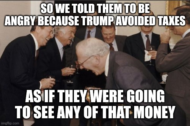 Nobody should pay taxes, the gov can insider trade for their funds | SO WE TOLD THEM TO BE ANGRY BECAUSE TRUMP AVOIDED TAXES; AS IF THEY WERE GOING TO SEE ANY OF THAT MONEY | image tagged in memes,laughing men in suits,american politics,taxes,donald trump | made w/ Imgflip meme maker