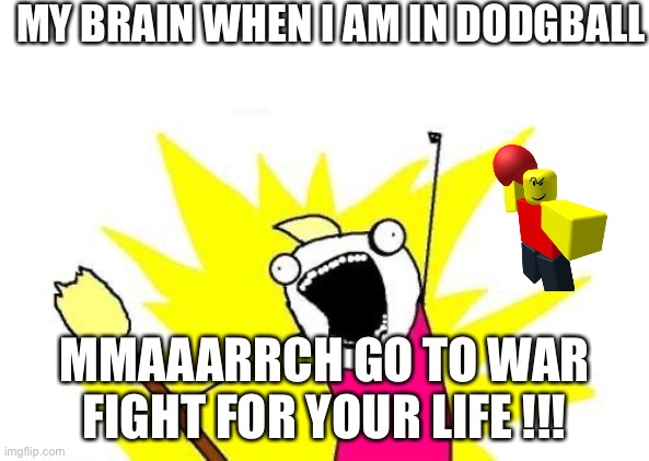 X All The Y | MY BRAIN WHEN I AM IN DODGBALL; MMAAARRCH GO TO WAR FIGHT FOR YOUR LIFE !!! | image tagged in memes,x all the y | made w/ Imgflip meme maker