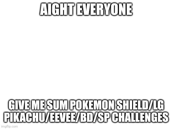 BD = Brilliant Diamond, SP = Shining Pearl | AIGHT EVERYONE; GIVE ME SUM POKEMON SHIELD/LG PIKACHU/EEVEE/BD/SP CHALLENGES | image tagged in pokemon,challenge | made w/ Imgflip meme maker