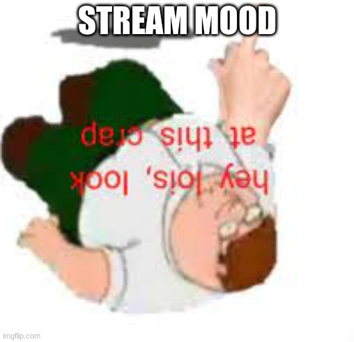 hey lois | STREAM MOOD | image tagged in hey lois | made w/ Imgflip meme maker