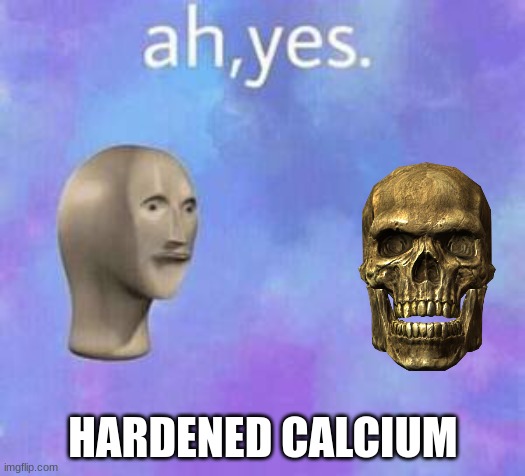 Ah yes | HARDENED CALCIUM | image tagged in ah yes | made w/ Imgflip meme maker