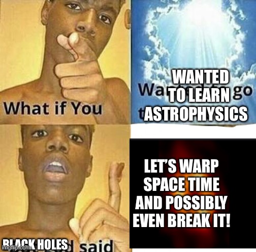 The struggle that I feel | WANTED TO LEARN ASTROPHYSICS; LET’S WARP SPACE TIME AND POSSIBLY EVEN BREAK IT! BLACK HOLES | image tagged in what if you wanted to go to heaven | made w/ Imgflip meme maker