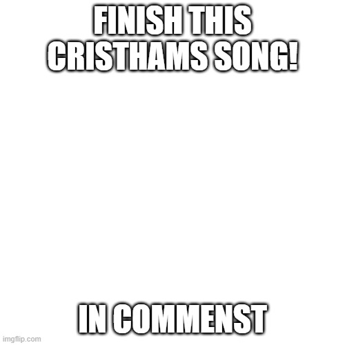 Blank Transparent Square Meme | FINISH THIS CRISTHAMS SONG! IN COMMENST | image tagged in memes,blank transparent square | made w/ Imgflip meme maker