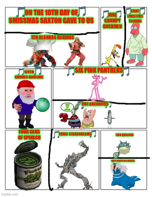 the 12 days of smissmas 2022 edition day 10 | ON THE 10TH DAY OF SMISSMAS SAXTON GAVE TO US; EIGHT LOBSTERS TALKING; NINE GRUMPY DUCKMEN; TEN BLANKAS BAKINGS; SIX PINK PANTHERS; SEVEN GNOMES BOWLING; FIVE ANCHOVIES; THIS SHOULD'VE BEEN CALLED THE 12 HORRORS OF SMISSMAS; THREE STARSCREAMS; FOUR CANS OF SPINACH; TWO QWILFISH; AND A BOWTIE ON A WALRUS | image tagged in 3x2 blank comic strip,street fighter,pink panther,pokemon,christmas,games | made w/ Imgflip meme maker