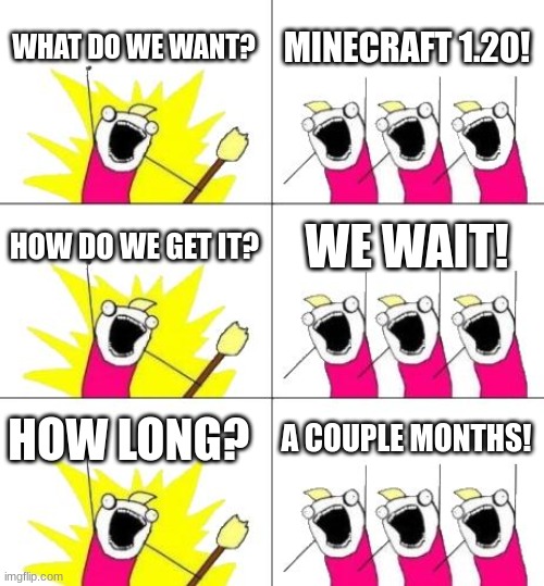 What Do We Want 3 | WHAT DO WE WANT? MINECRAFT 1.20! HOW DO WE GET IT? WE WAIT! HOW LONG? A COUPLE MONTHS! | image tagged in memes,what do we want 3,minecraft | made w/ Imgflip meme maker