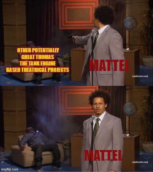 Thomas in a NutShell (REMAKE) Alt. Name: Thomas and Mattel's RelationShip in a NutShell | OTHER POTENTIALLY GREAT THOMAS THE TANK ENGINE BASED THEATRICAL PROJECTS; MATTEL; MATTEL | image tagged in memes,who killed hannibal | made w/ Imgflip meme maker