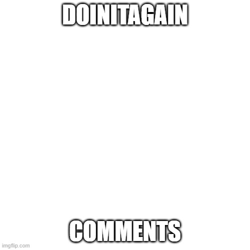 Blank Transparent Square | DOINITAGAIN; COMMENTS | image tagged in memes,blank transparent square | made w/ Imgflip meme maker