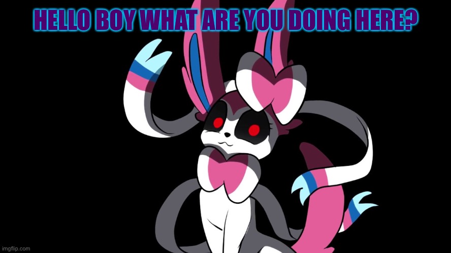 Welcome Old Pokémon Mix | HELLO BOY WHAT ARE YOU DOING HERE? | image tagged in creepy sylveon | made w/ Imgflip meme maker