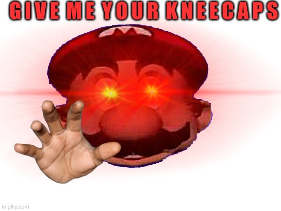 GIVE ME YOUR KNEECAPS | G I V E  M E  Y O U R  K N E E C A P S | image tagged in give me your kneecaps wahoo,oh wow are you actually reading these tags | made w/ Imgflip meme maker