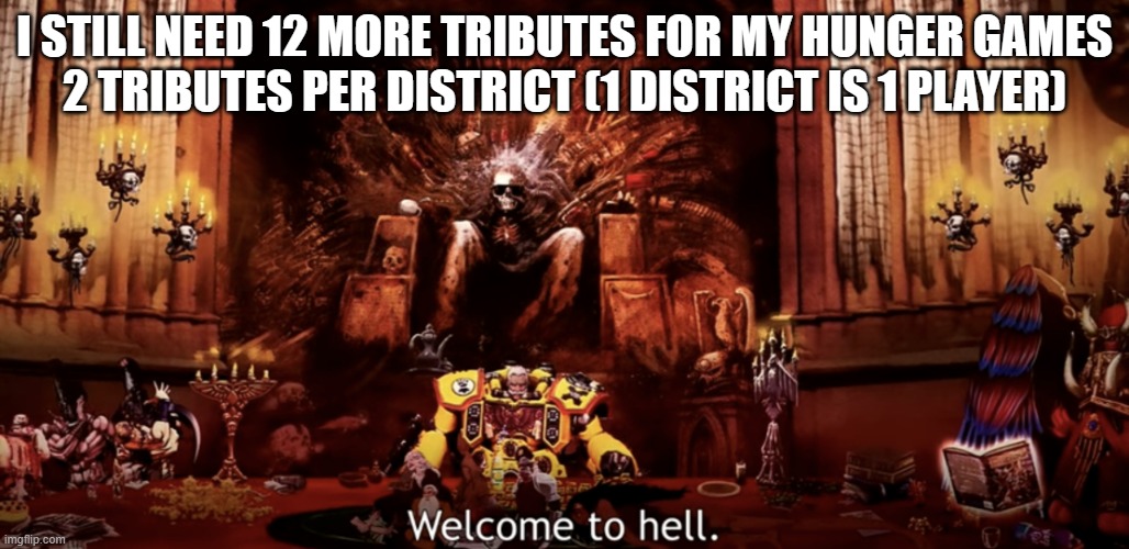 Welcome to hell | I STILL NEED 12 MORE TRIBUTES FOR MY HUNGER GAMES
2 TRIBUTES PER DISTRICT (1 DISTRICT IS 1 PLAYER) | image tagged in welcome to hell | made w/ Imgflip meme maker