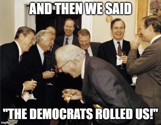 Republicans laughing | AND THEN WE SAID; "THE DEMOCRATS ROLLED US!" | image tagged in republicans laughing | made w/ Imgflip meme maker