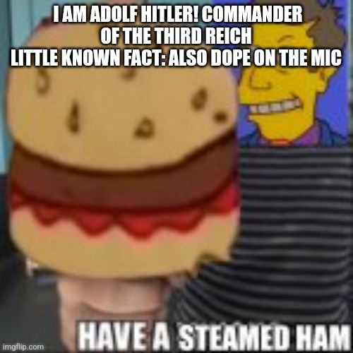 Have a steamed ham | I AM ADOLF HITLER! COMMANDER OF THE THIRD REICH
LITTLE KNOWN FACT: ALSO DOPE ON THE MIC | image tagged in have a steamed ham | made w/ Imgflip meme maker