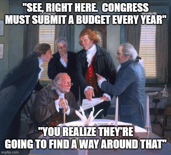 Founding Fathers | "SEE, RIGHT HERE.  CONGRESS MUST SUBMIT A BUDGET EVERY YEAR"; "YOU REALIZE THEY'RE GOING TO FIND A WAY AROUND THAT" | image tagged in founding fathers | made w/ Imgflip meme maker