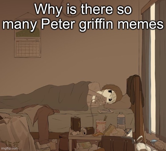 Avogado6 depression | Why is there so many Peter griffin memes | image tagged in avogado6 depression | made w/ Imgflip meme maker