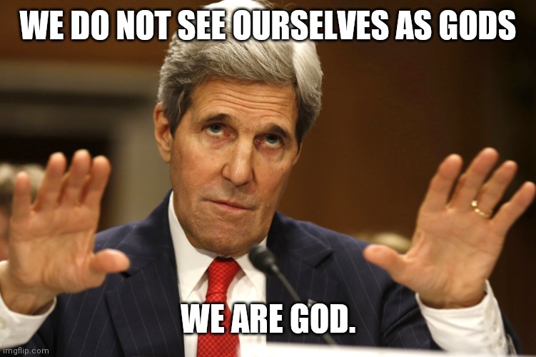 John Kerry can't be both | WE DO NOT SEE OURSELVES AS GODS WE ARE GOD. | image tagged in john kerry can't be both | made w/ Imgflip meme maker