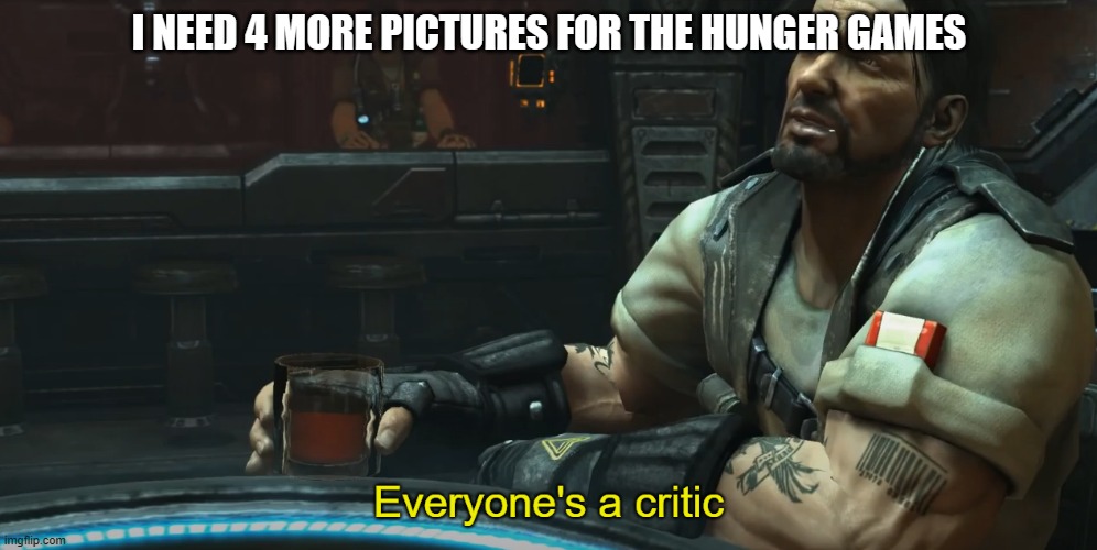 Everyone's a critic | I NEED 4 MORE PICTURES FOR THE HUNGER GAMES | image tagged in everyone's a critic | made w/ Imgflip meme maker