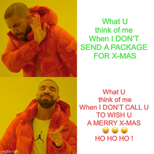 BEST HOLIDAY MEME EVER !!!   : ) | What U think of me 
When I DON’T 
SEND A PACKAGE 
FOR X-MAS; What U 
think of me
When I DON’T CALL U 
TO WISH U 
A MERRY X-MAS 
😝 😝 😝
HO HO HO ! | image tagged in memes,drake hotline bling | made w/ Imgflip meme maker