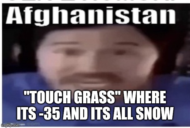 Help | "TOUCH GRASS" WHERE ITS -35 AND ITS ALL SNOW | image tagged in markiplier afghanistan | made w/ Imgflip meme maker