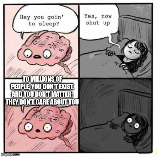 This is stuff I think about | TO MILLIONS OF PEOPLE, YOU DON'T EXIST, AND YOU DON'T MATTER; THEY DON'T CARE ABOUT YOU | image tagged in hey you going to sleep | made w/ Imgflip meme maker