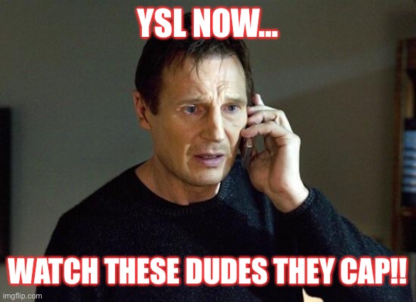 Liam Neeson Taken | YSL NOW…; WATCH THESE DUDES THEY CAP!! | image tagged in liam neeson taken | made w/ Imgflip meme maker