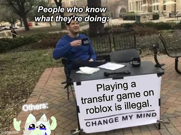 Roblox In A Nutshell | People who know what they’re doing:; Playing a transfur game on roblox is illegal. Others: | image tagged in memes,change my mind,pay attention | made w/ Imgflip meme maker