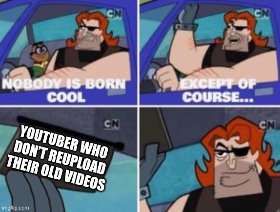 no one is born cool except |  YOUTUBER WHO DON’T REUPLOAD THEIR OLD VIDEOS | image tagged in no one is born cool except | made w/ Imgflip meme maker