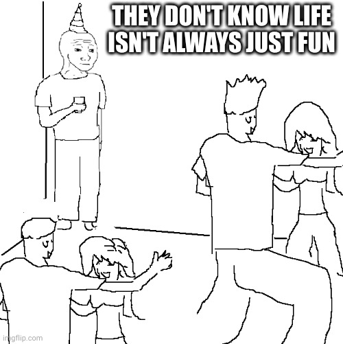 They don't know | THEY DON'T KNOW LIFE ISN'T ALWAYS JUST FUN | image tagged in they don't know | made w/ Imgflip meme maker