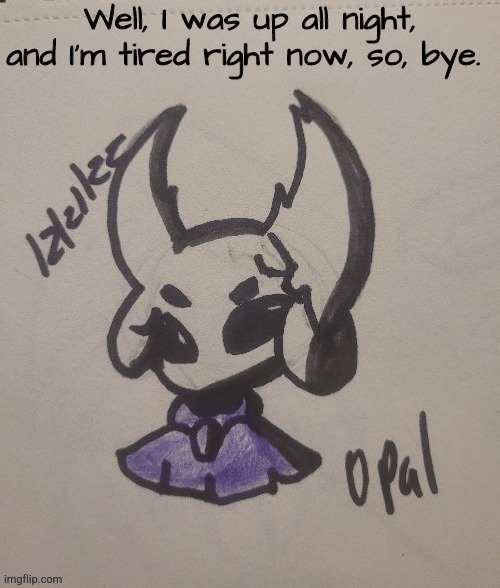 I'll see you guys later today? Maybe. | Well, I was up all night, and I'm tired right now, so, bye. | image tagged in scarab opal_drawz | made w/ Imgflip meme maker