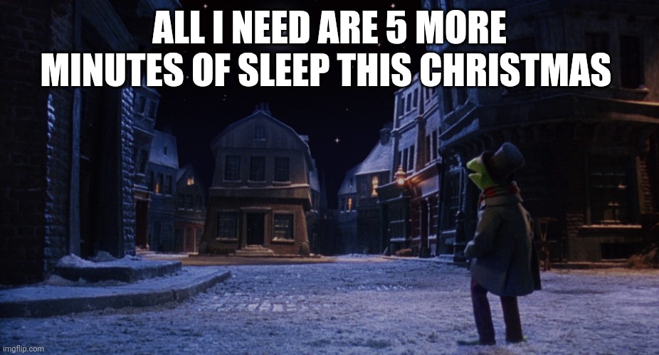 Muppet Christmas Carol Kermit One More Sleep | ALL I NEED ARE 5 MORE MINUTES OF SLEEP THIS CHRISTMAS | image tagged in muppet christmas carol kermit one more sleep | made w/ Imgflip meme maker