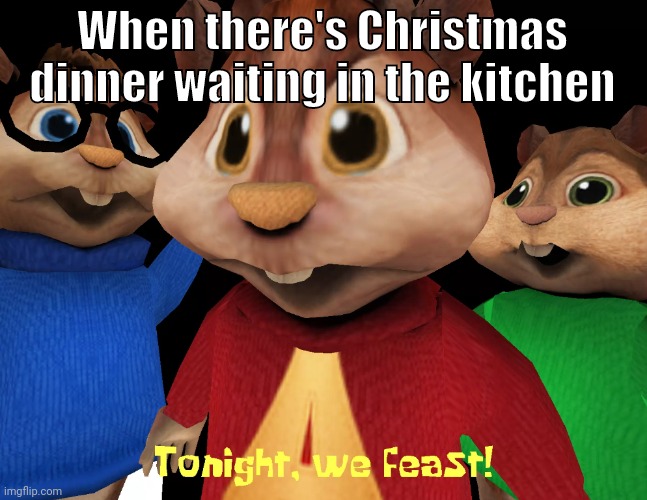When there's Christmas dinner waiting in the kitchen | image tagged in tonight we feast | made w/ Imgflip meme maker