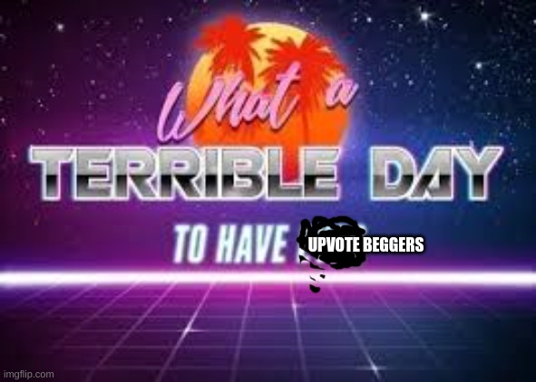 What A Terrible Day To Have Eyes | UPVOTE BEGGERS | image tagged in what a terrible day to have eyes | made w/ Imgflip meme maker