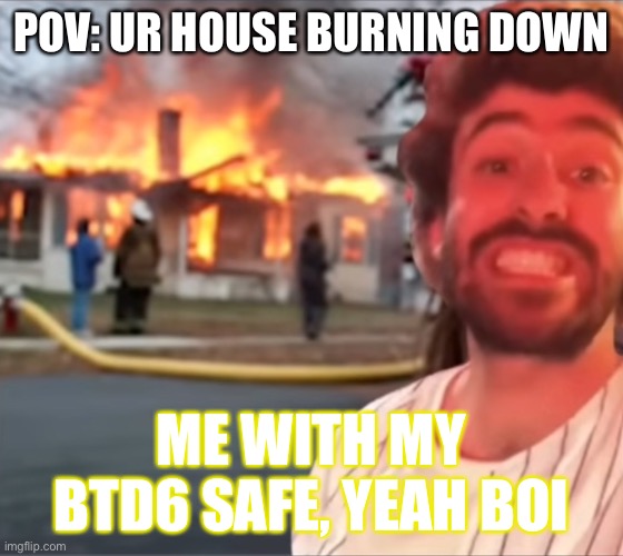 My house is in flames ( not real ) | POV: UR HOUSE BURNING DOWN; ME WITH MY BTD6 SAFE, YEAH BOI | image tagged in flames | made w/ Imgflip meme maker