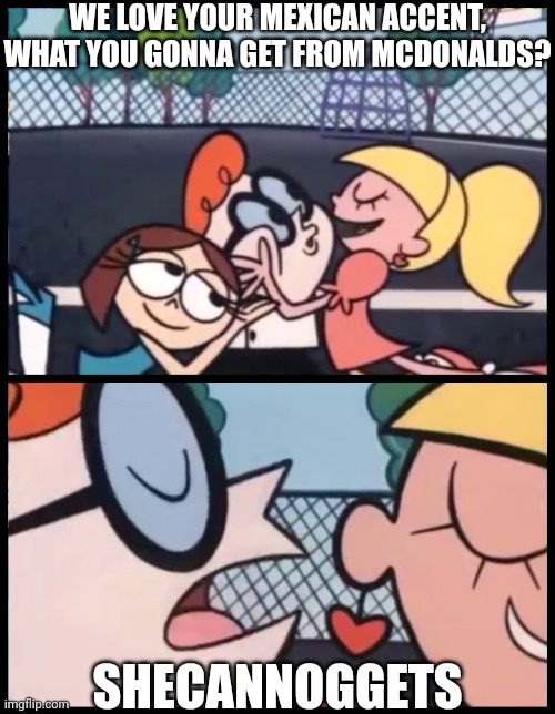 Say it Again, Dexter | WE LOVE YOUR MEXICAN ACCENT, WHAT YOU GONNA GET FROM MCDONALDS? SHECANNOGGETS | image tagged in memes,say it again dexter | made w/ Imgflip meme maker