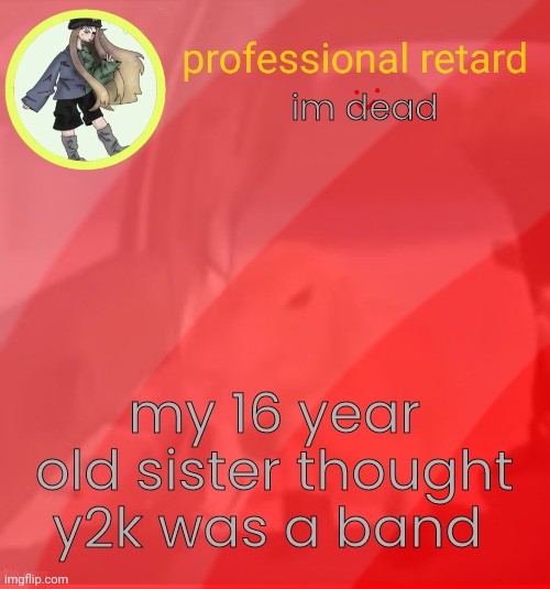 . | im dead; my 16 year old sister thought y2k was a band | made w/ Imgflip meme maker