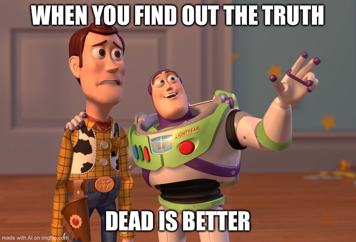 X, X Everywhere | WHEN YOU FIND OUT THE TRUTH; DEAD IS BETTER | image tagged in memes,x x everywhere | made w/ Imgflip meme maker