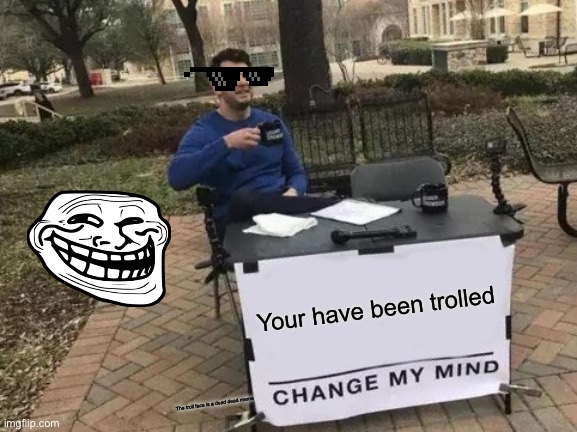 Change My Mind | Your have been trolled; The troll face is a dead dead meme | image tagged in memes,change my mind | made w/ Imgflip meme maker