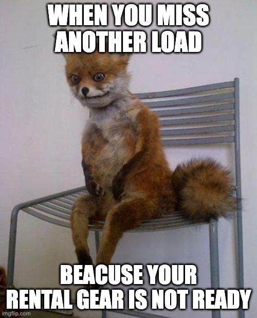 Tired fox | WHEN YOU MISS ANOTHER LOAD; BEACUSE YOUR RENTAL GEAR IS NOT READY | image tagged in tired fox | made w/ Imgflip meme maker