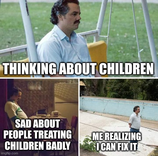 thinking about children | THINKING ABOUT CHILDREN; SAD ABOUT PEOPLE TREATING CHILDREN BADLY; ME REALIZING I CAN FIX IT | image tagged in memes,sad pablo escobar | made w/ Imgflip meme maker
