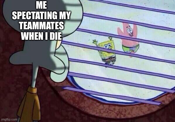 Squidward window | ME SPECTATING MY TEAMMATES WHEN I DIE | image tagged in squidward window | made w/ Imgflip meme maker