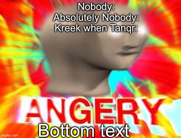 Kreek, that was over 2 years ago! | Nobody:
Absolutely Nobody:
Kreek when Tanqr:; Bottom text | image tagged in surreal angery | made w/ Imgflip meme maker