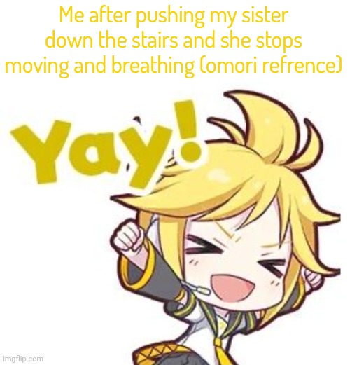 Silliness | Me after pushing my sister down the stairs and she stops moving and breathing (omori refrence) | image tagged in silliness | made w/ Imgflip meme maker