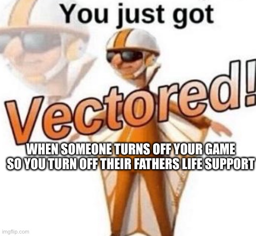 You just got vectored | WHEN SOMEONE TURNS OFF YOUR GAME SO YOU TURN OFF THEIR FATHERS LIFE SUPPORT | image tagged in you just got vectored | made w/ Imgflip meme maker