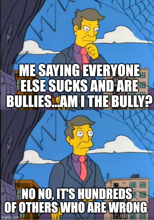 Skinner Out Of Touch | ME SAYING EVERYONE ELSE SUCKS AND ARE BULLIES...AM I THE BULLY? NO NO, IT'S HUNDREDS OF OTHERS WHO ARE WRONG | image tagged in skinner out of touch | made w/ Imgflip meme maker