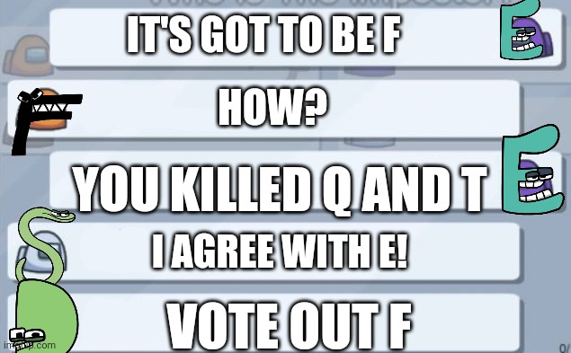 among us chat | IT'S GOT TO BE F; HOW? YOU KILLED Q AND T; I AGREE WITH E! VOTE OUT F | image tagged in among us chat | made w/ Imgflip meme maker