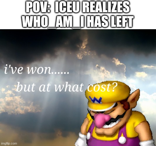 rip | POV:  ICEU REALIZES WHO_AM_I HAS LEFT | image tagged in i have won but at what cost | made w/ Imgflip meme maker