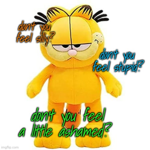 don't you feel silly? don't you feel stupid? don't you feel a little ashamed? | made w/ Imgflip meme maker