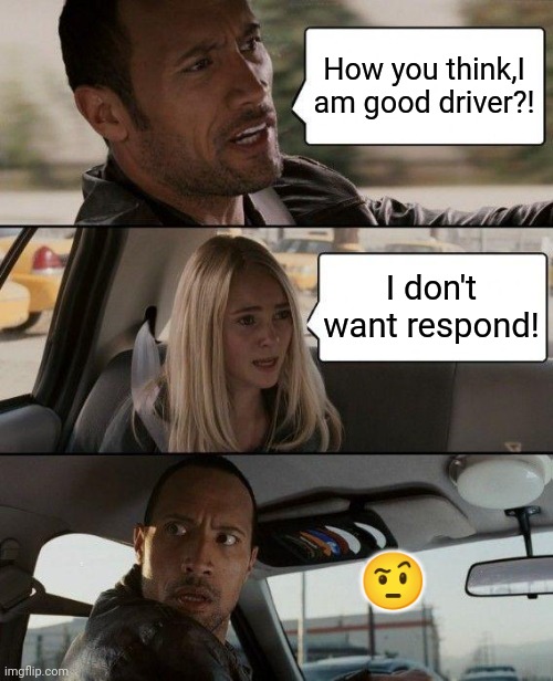 Is so easy to respond,but... | How you think,I am good driver?! I don't want respond! 🤨 | image tagged in memes,the rock driving | made w/ Imgflip meme maker