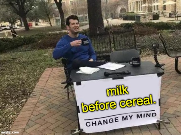 milk before cereal. | milk before cereal. | image tagged in memes,change my mind | made w/ Imgflip meme maker